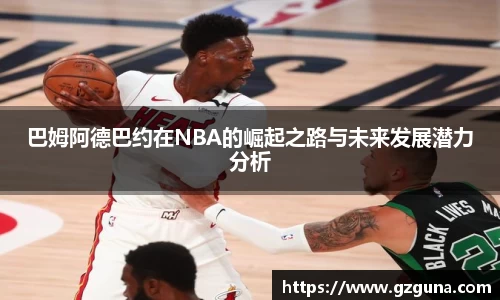 巴姆阿德巴约在NBA的崛起之路与未来发展潜力分析