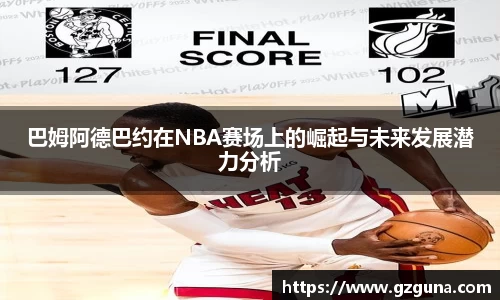 巴姆阿德巴约在NBA赛场上的崛起与未来发展潜力分析