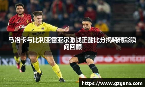 马洛卡与比利亚雷亚尔激战正酣比分揭晓精彩瞬间回顾