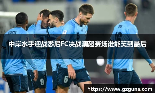 中岸水手迎战悉尼FC决战澳超赛场谁能笑到最后