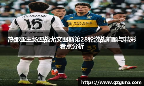 热那亚主场迎战尤文图斯第28轮激战前瞻与精彩看点分析