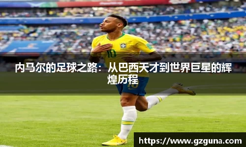 内马尔的足球之路:从巴西天才到世界巨星的辉煌历程