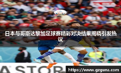 日本与哥斯达黎加足球赛精彩对决结果揭晓引发热议